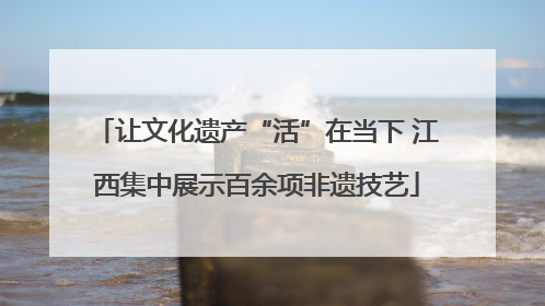 让文化遗产“活”在当下 江西集中展示百余项非遗技艺
