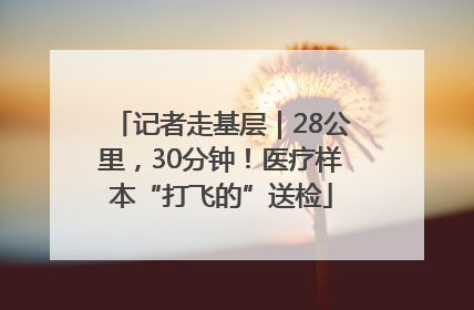 记者走基层｜28公里，30分钟！医疗样本“打飞的”送检