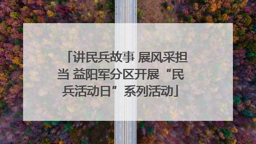 讲民兵故事 展风采担当 益阳军分区开展“民兵活动日”系列活动