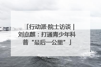 行动派·院士访谈｜刘嘉麒：打通青少年科普“最后一公里”