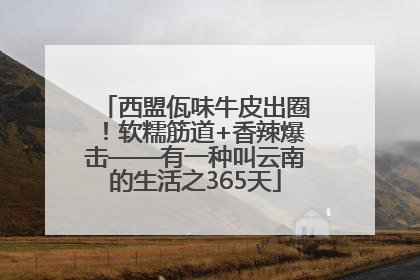 西盟佤味牛皮出圈！软糯筋道+香辣爆击——有一种叫云南的生活之365天