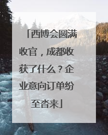 西博会圆满收官，成都收获了什么？企业意向订单纷至沓来