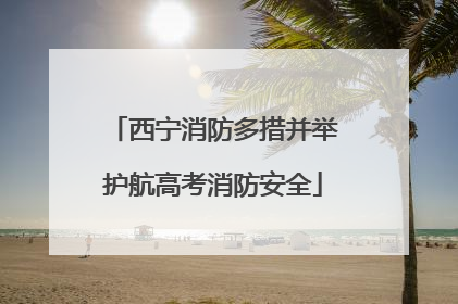 西宁消防多措并举护航高考消防安全