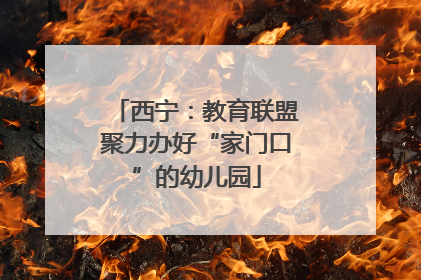 西宁：教育联盟聚力办好“家门口”的幼儿园
