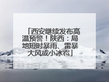 西安继续发布高温预警！陕西：局地短时暴雨、雷暴大风或小冰雹