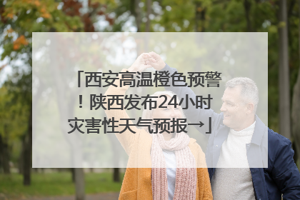 西安高温橙色预警！陕西发布24小时灾害性天气预报→
