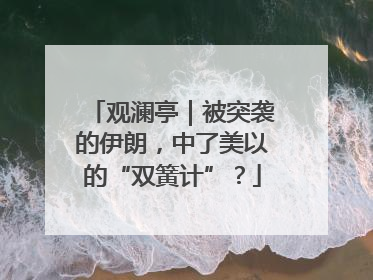 观澜亭｜被突袭的伊朗，中了美以的“双簧计”？