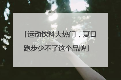 运动饮料大热门，夏日跑步少不了这个品牌