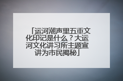 运河潮声里五重文化印记是什么？大运河文化讲习所主题宣讲为市民揭秘