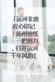 运河非遗 匠心印记｜扬州剪纸：一把剪刀，打开运河千年风韵
