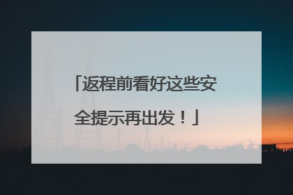 返程前看好这些安全提示再出发！