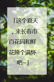 这个夏天，来长春市百花园和鲜花撞个满怀吧~