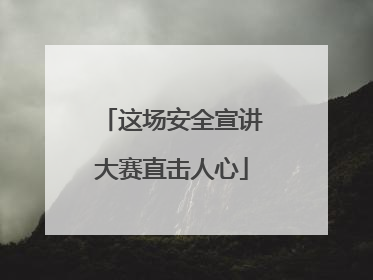 这场安全宣讲大赛直击人心