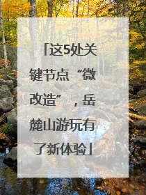 这5处关键节点“微改造”，岳麓山游玩有了新体验