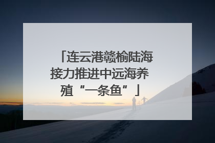 连云港赣榆陆海接力推进中远海养殖“一条鱼”