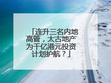 连升三名内地高管，太古地产为千亿港元投资计划护航？