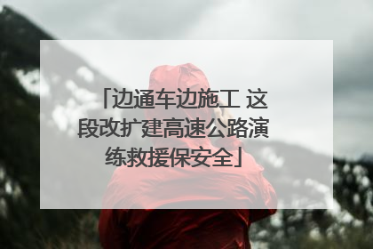 边通车边施工 这段改扩建高速公路演练救援保安全