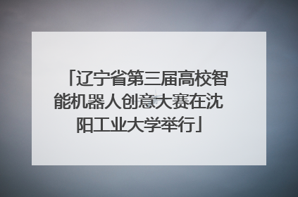 辽宁省第三届高校智能机器人创意大赛在沈阳工业大学举行