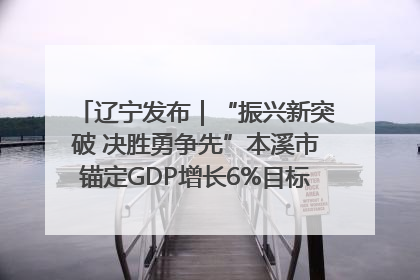 辽宁发布｜“振兴新突破 决胜勇争先”本溪市锚定GDP增长6%目标推进十项重点工作