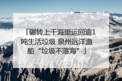 辗转上千海里运回逾1吨生活垃圾 泉州远洋渔船“垃圾不落海”