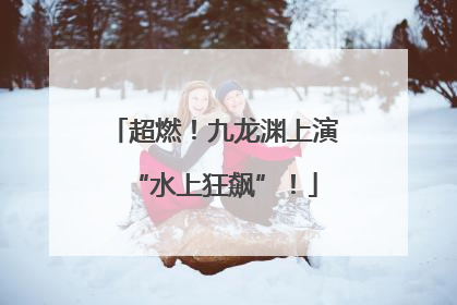 超燃！九龙渊上演“水上狂飙”！