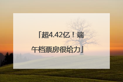超4.42亿！端午档票房很给力