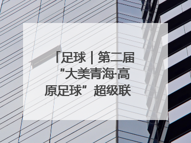 足球｜第二届“大美青海·高原足球”超级联赛西宁开赛