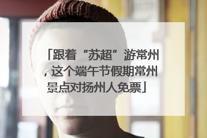 跟着“苏超”游常州，这个端午节假期常州景点对扬州人免票