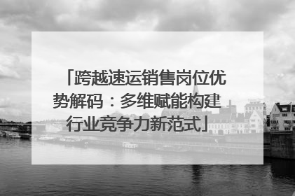 跨越速运销售岗位优势解码：多维赋能构建行业竞争力新范式