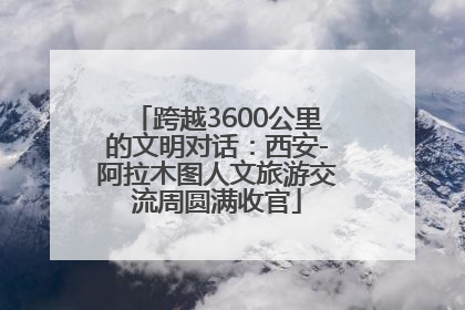 跨越3600公里的文明对话：西安-阿拉木图人文旅游交流周圆满收官