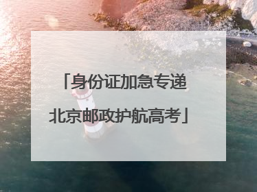 身份证加急专递 北京邮政护航高考