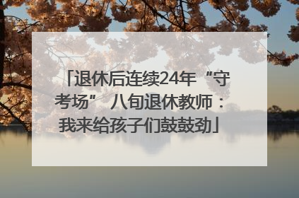 退休后连续24年“守考场” 八旬退休教师：我来给孩子们鼓鼓劲