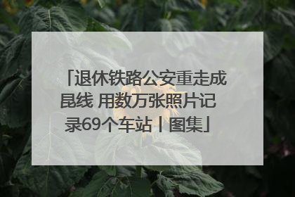 退休铁路公安重走成昆线 用数万张照片记录69个车站丨图集