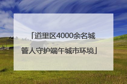 道里区4000余名城管人守护端午城市环境