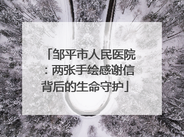 邹平市人民医院：两张手绘感谢信背后的生命守护