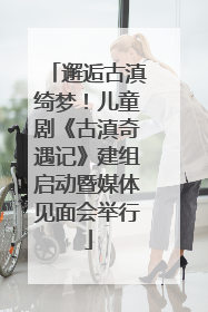 邂逅古滇绮梦！儿童剧《古滇奇遇记》建组启动暨媒体见面会举行