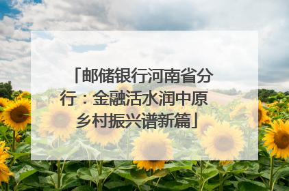 邮储银行河南省分行：金融活水润中原 乡村振兴谱新篇
