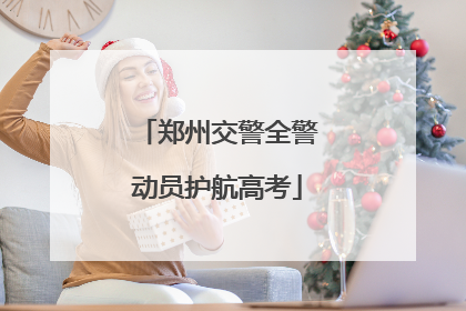 郑州交警全警动员护航高考