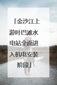 金沙江上游叶巴滩水电站全面进入机电安装阶段