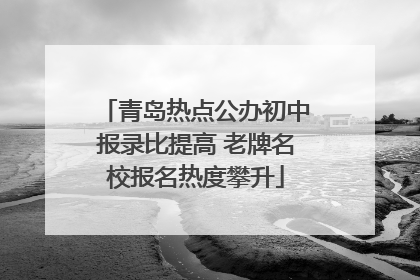 青岛热点公办初中报录比提高 老牌名校报名热度攀升