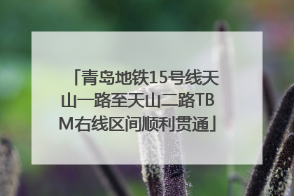 青岛地铁15号线天山一路至天山二路TBM右线区间顺利贯通