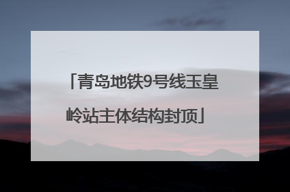 青岛地铁9号线玉皇岭站主体结构封顶