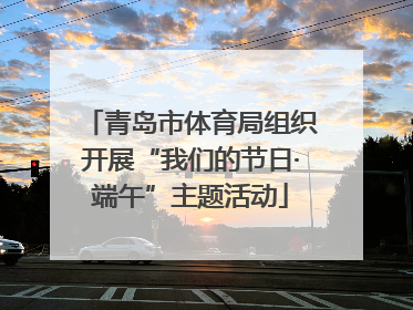 青岛市体育局组织开展“我们的节日·端午”主题活动