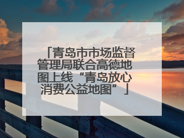 青岛市市场监督管理局联合高德地图上线“青岛放心消费公益地图”