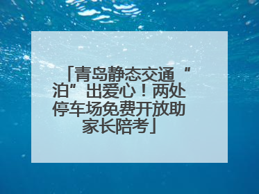 青岛静态交通“泊”出爱心！两处停车场免费开放助家长陪考