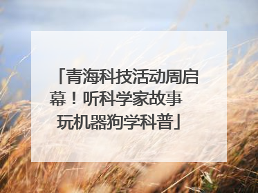 青海科技活动周启幕！听科学家故事 玩机器狗学科普