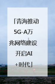 青海推动5G-A万兆网络建设 开启AI+时代