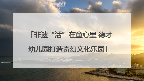 非遗“活”在童心里 德才幼儿园打造奇幻文化乐园