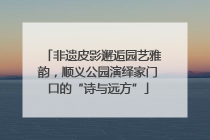 非遗皮影邂逅园艺雅韵，顺义公园演绎家门口的“诗与远方”