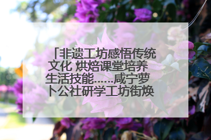 非遗工坊感悟传统文化 烘焙课堂培养生活技能……咸宁萝卜公社研学工坊街焕新迎“双节”